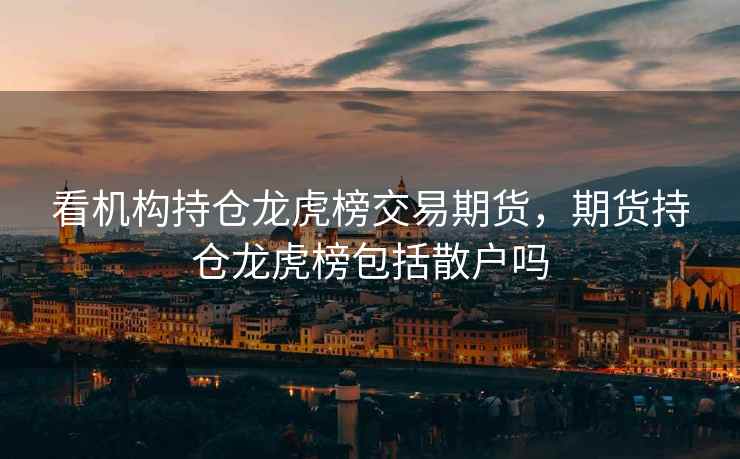 看机构持仓龙虎榜交易期货，期货持仓龙虎榜包括散户吗