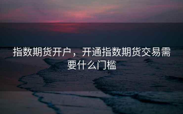 指数期货开户，开通指数期货交易需要什么门槛