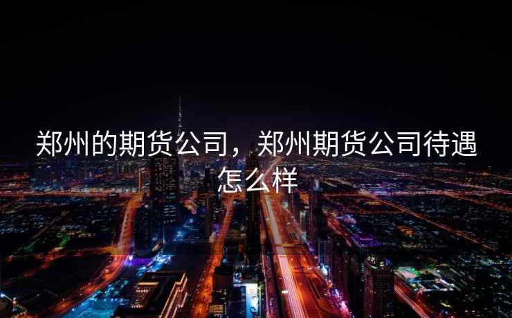 郑州的期货公司，郑州期货公司待遇怎么样  第1张