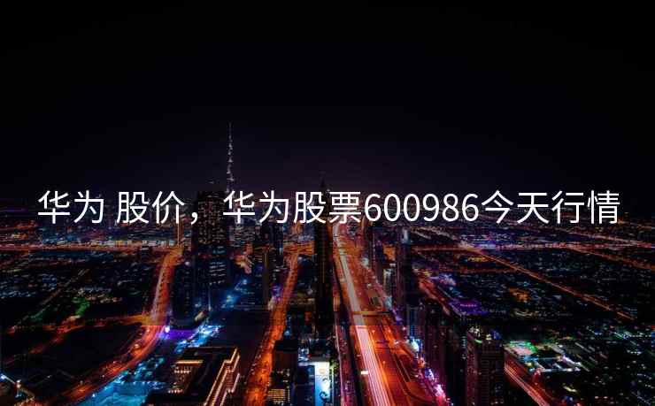 华为 股价,华为股票600986今天行情 第1张 华为 股价,华为股票600986今天行情 第1张