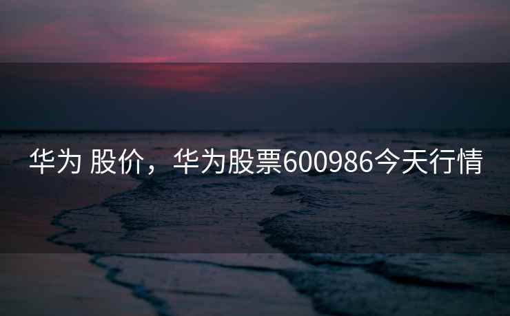 华为 股价,华为股票600986今天行情 第2张 华为 股价,华为股票600986今天行情 第2张