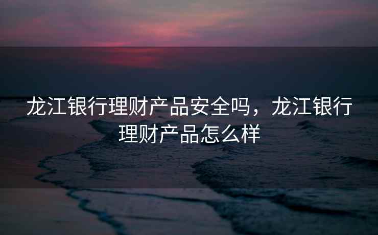 龙江银行理财产品安全吗，龙江银行理财产品怎么样  第1张