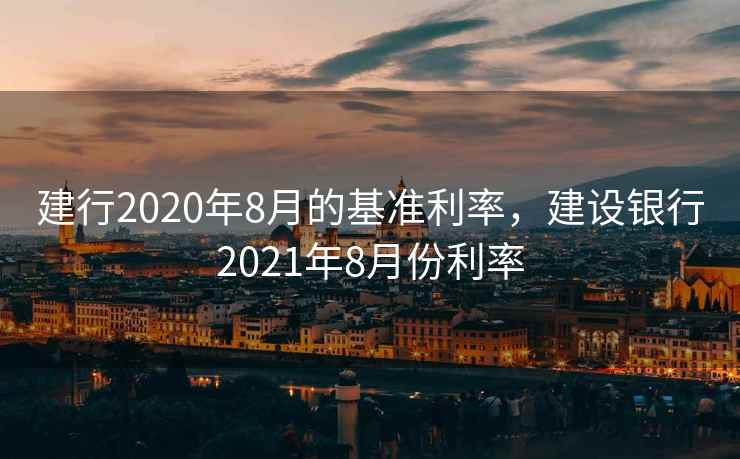 建行2020年8月的基准利率，建设银行2021年8月份利率