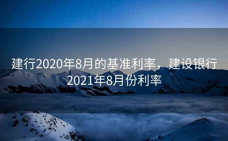 建行2020年8月的基准利率,建设银行2021年8月份利率 第2张 建行2020年8月的基准利率,建设银行2021年8月份利率 第2张