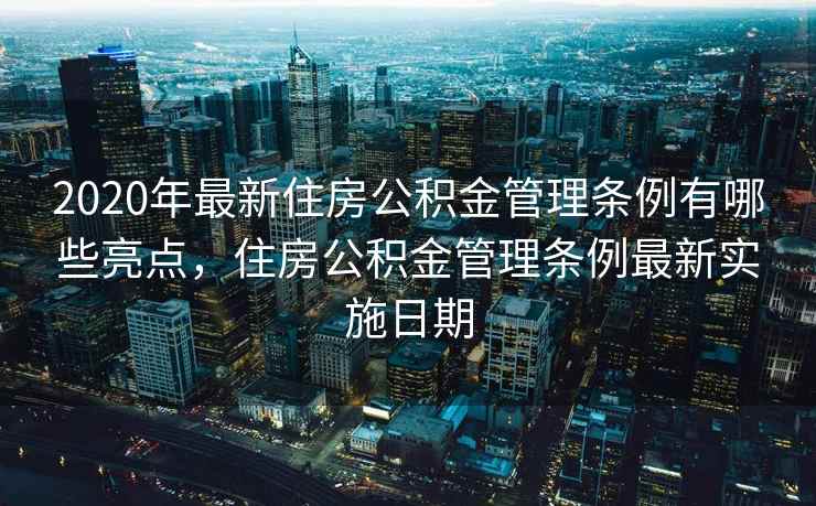 2020年最新住房公积金管理条例有哪些亮点，住房公积金管理条例最新实施日期