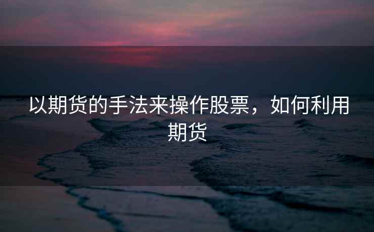 以期货的手法来操作股票,如何利用期货 以期货的手法来操作股票,如何利用期货