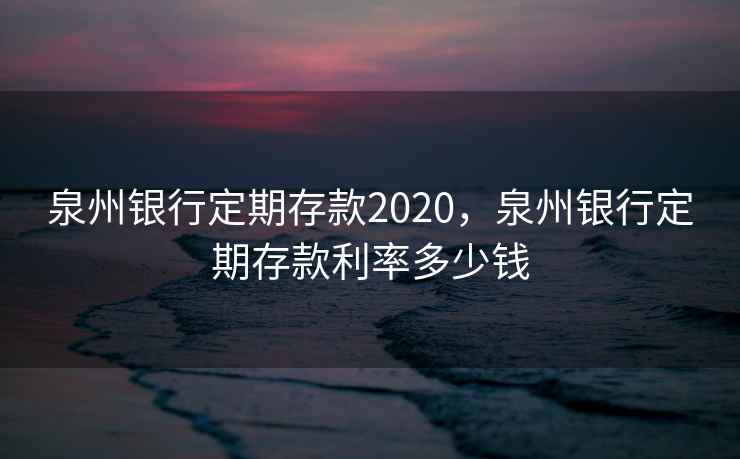 泉州银行定期存款2020，泉州银行定期存款利率多少钱