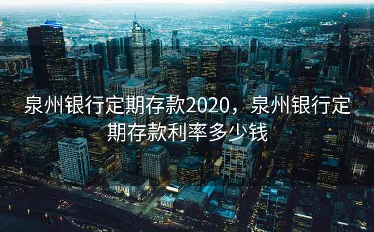 泉州银行定期存款2020,泉州银行定期存款利率多少钱 第2张 泉州银行定期存款2020,泉州银行定期存款利率多少钱 第2张