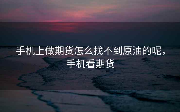 手机上做期货怎么找不到原油的呢,手机看期货 手机上做期货怎么找不到原油的呢,手机看期货