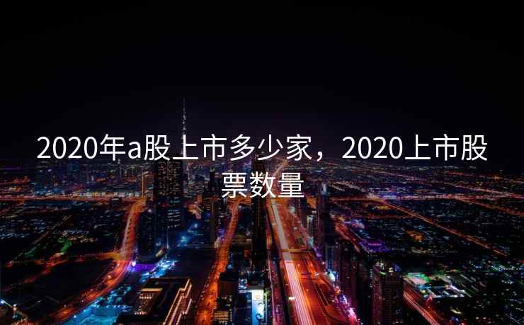 2020年a股上市多少家，2020上市股票数量