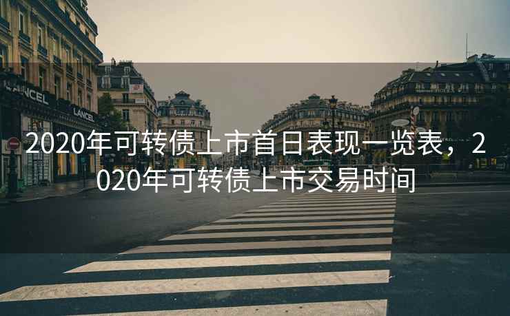 2020年可转债上市首日表现一览表，2020年可转债上市交易时间