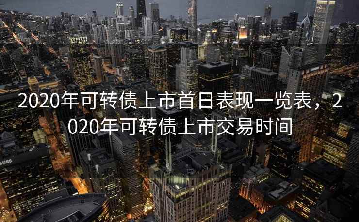 2020年可转债上市首日表现一览表，2020年可转债上市交易时间
